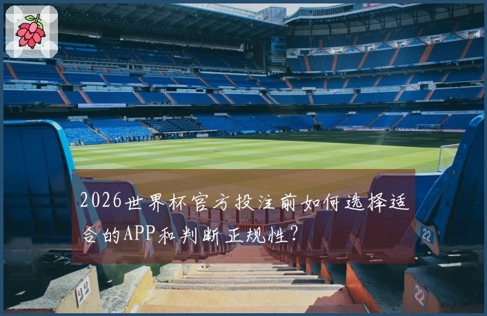 2026世界杯官方投注前如何选择适合的APP和判断正规性？