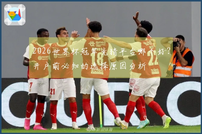 2026世界杯冠军竞猜平台哪个好？开户前必知的选择原因分析