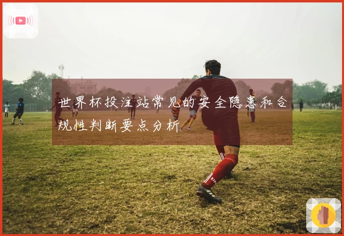 世界杯投注站常见的安全隐患和合规性判断要点分析