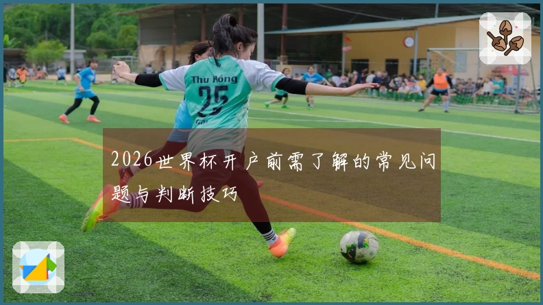 2026世界杯开户前需了解的常见问题与判断技巧