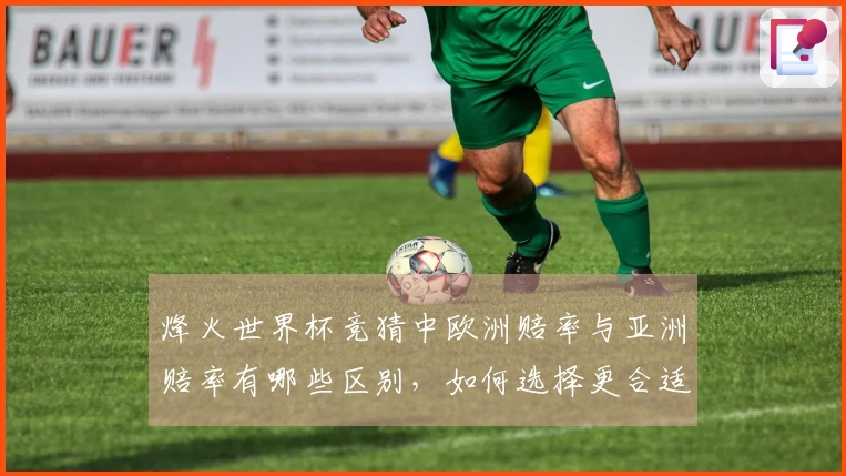 烽火世界杯竞猜中欧洲赔率与亚洲赔率有哪些区别，如何选择更合适的投注方式？