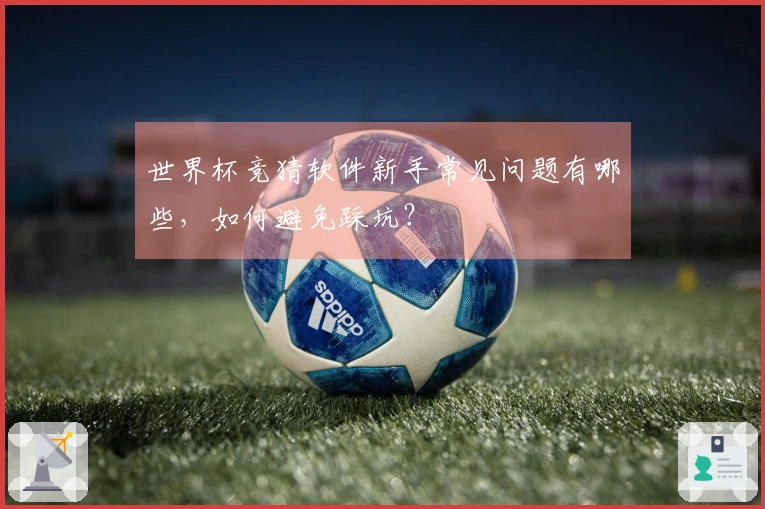 世界杯竞猜软件新手常见问题有哪些，如何避免踩坑？