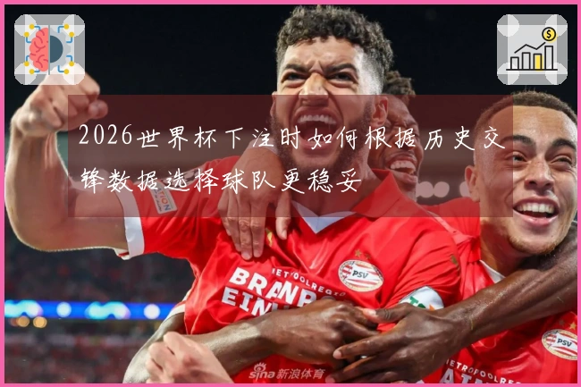 2026世界杯下注时如何根据历史交锋数据选择球队更稳妥
