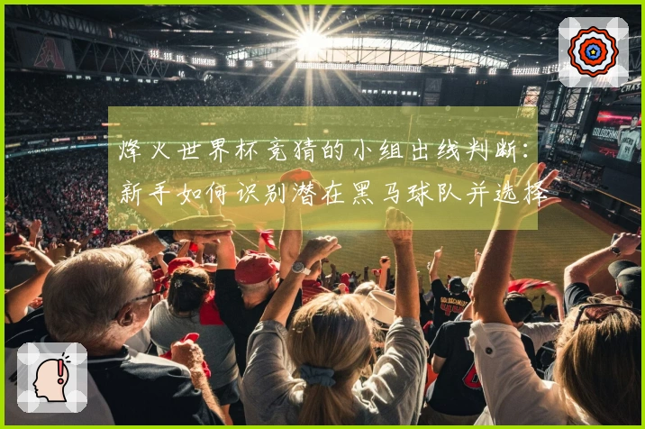 烽火世界杯竞猜的小组出线判断：新手如何识别潜在黑马球队并选择合适投注策略