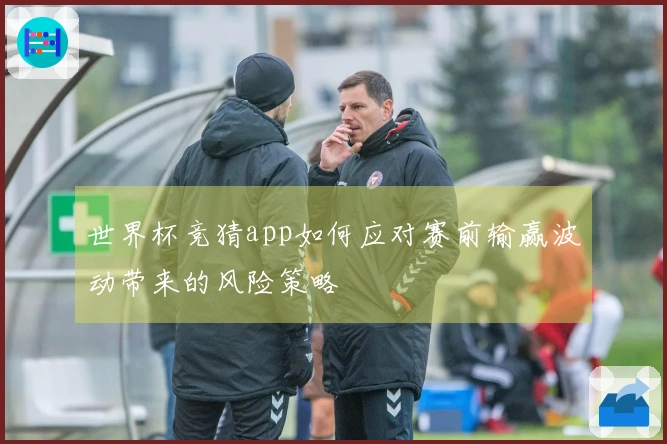 世界杯竞猜app如何应对赛前输赢波动带来的风险策略