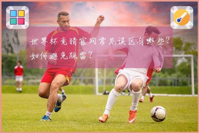世界杯竞猜官网常见误区有哪些？如何避免踩雷？