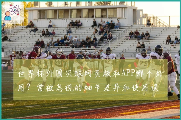 世界杯外围买球网页版和APP哪个好用？常被忽视的细节差异和使用误区