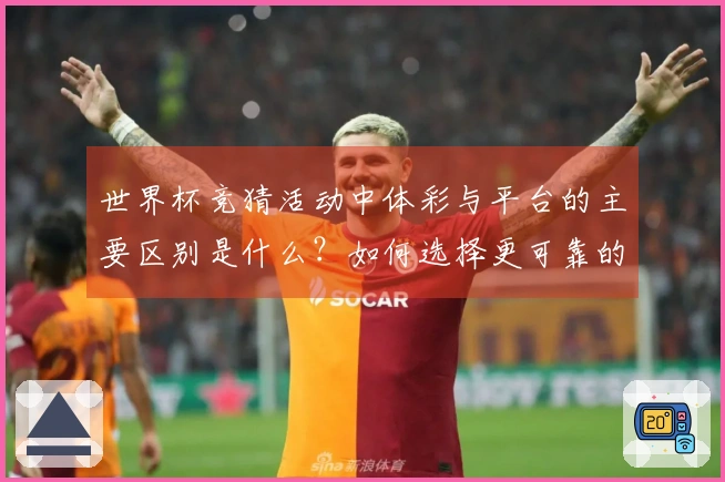 世界杯竞猜活动中体彩与平台的主要区别是什么？如何选择更可靠的下注途径？