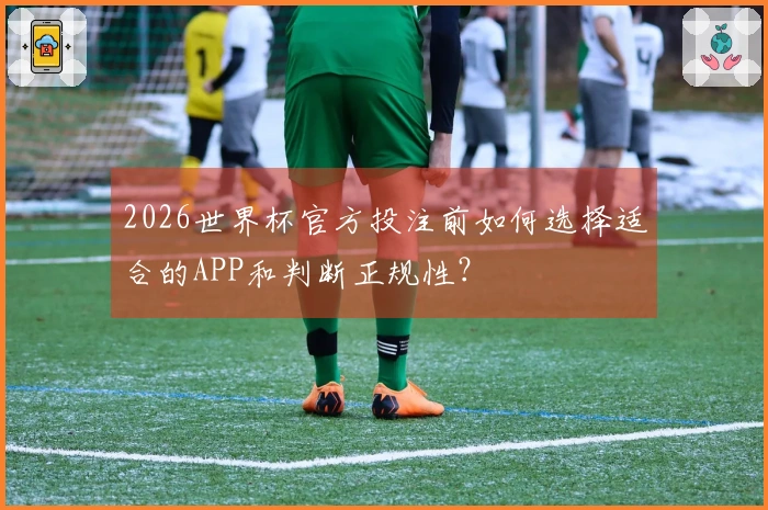 2026世界杯官方投注前如何选择适合的APP和判断正规性？
