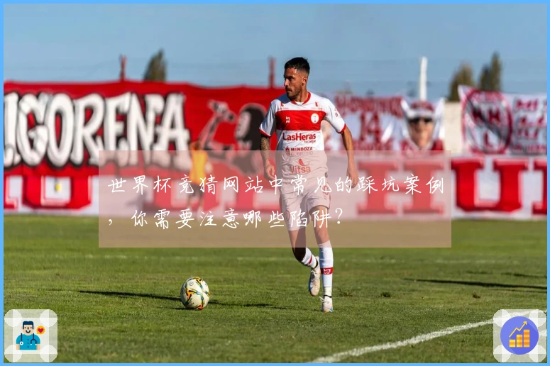 世界杯竞猜网站中常见的踩坑案例，你需要注意哪些陷阱？