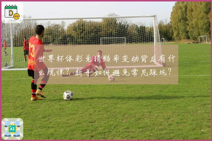 世界杯体彩竞猜赔率变动背后有什么规律？新手如何避免常见踩坑？