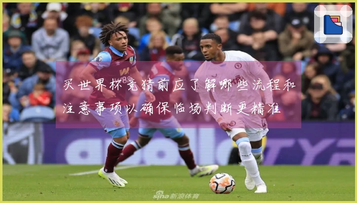 买世界杯竞猜前应了解哪些流程和注意事项以确保临场判断更精准