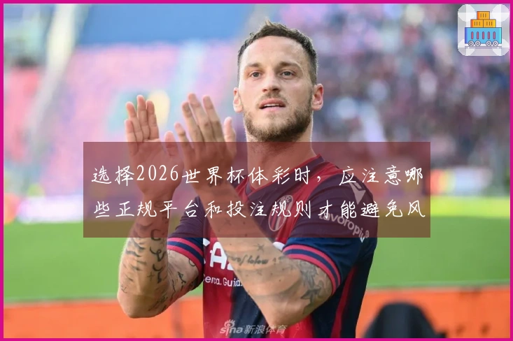 选择2026世界杯体彩时，应注意哪些正规平台和投注规则才能避免风险