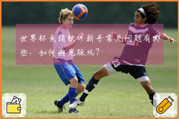世界杯竞猜软件新手常见问题有哪些，如何避免踩坑？