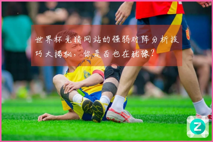 世界杯竞猜网站的强弱对阵分析技巧大揭秘，你是否也在犹豫？