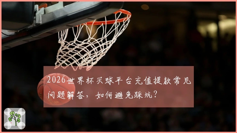 2026世界杯买球平台充值提款常见问题解答，如何避免踩坑？