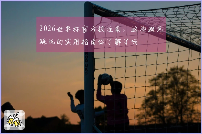 2026世界杯官方投注前，这些避免踩坑的实用指南你了解了吗