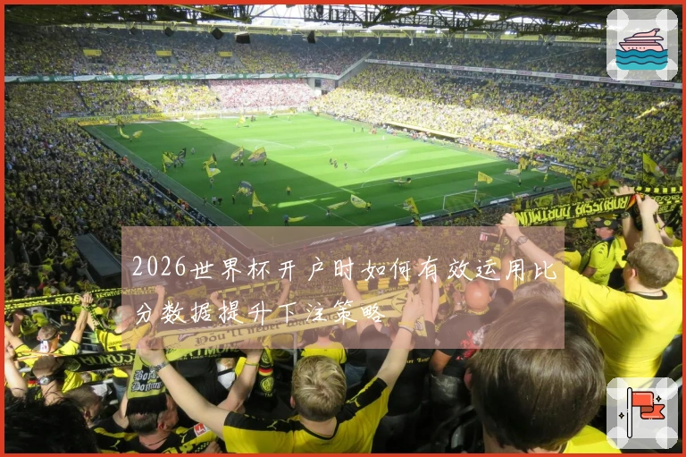 2026世界杯开户时如何有效运用比分数据提升下注策略