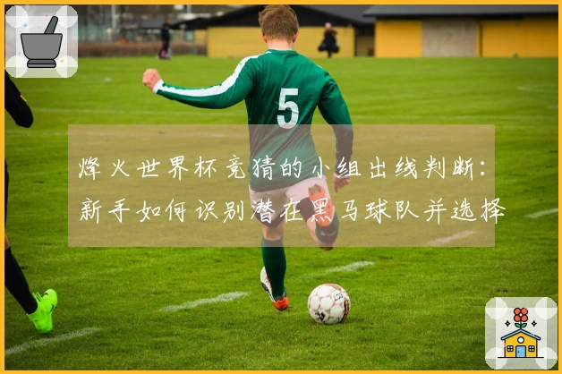 烽火世界杯竞猜的小组出线判断：新手如何识别潜在黑马球队并选择合适投注策略
