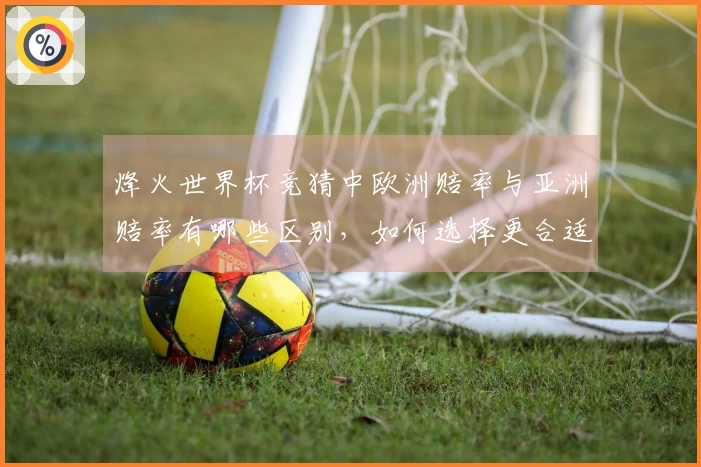 烽火世界杯竞猜中欧洲赔率与亚洲赔率有哪些区别，如何选择更合适的投注方式？