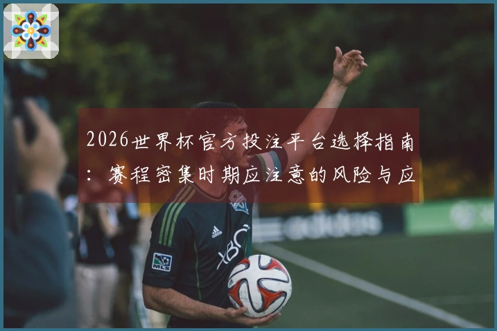 2026世界杯官方投注平台选择指南：赛程密集时期应注意的风险与应对措施