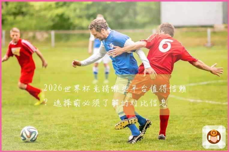 2026世界杯竞猜哪些平台值得信赖？选择前必须了解的对比信息