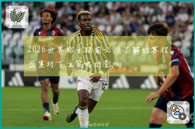 2026世界杯竞猜前必须了解的赛程密集对下注策略的影响