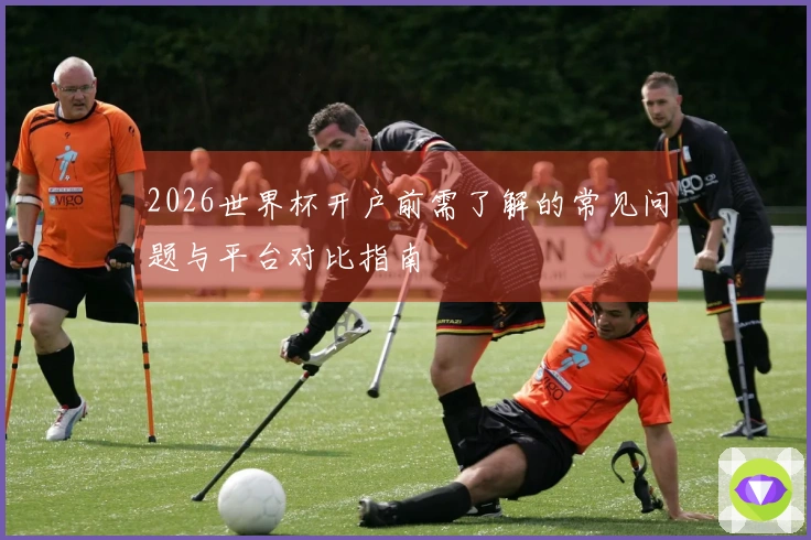 2026世界杯开户前需了解的常见问题与平台对比指南