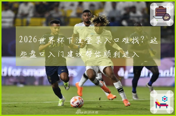 2026世界杯下注登录入口难找？这些盘口入门建议帮你顺利进入