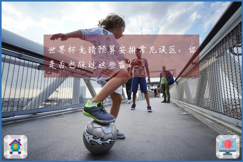 世界杯竞猜预算安排常见误区，你是否也踩过这些雷？