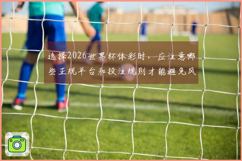 选择2026世界杯体彩时，应注意哪些正规平台和投注规则才能避免风险