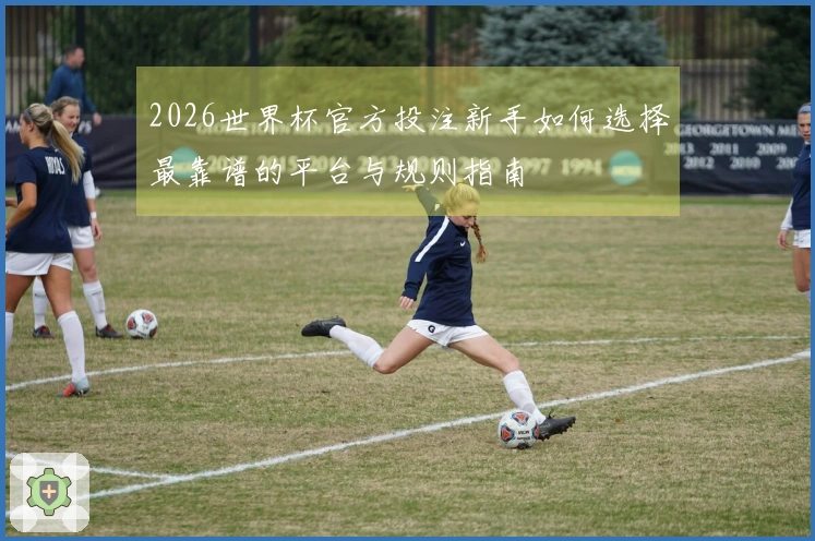 2026世界杯官方投注新手如何选择最靠谱的平台与规则指南