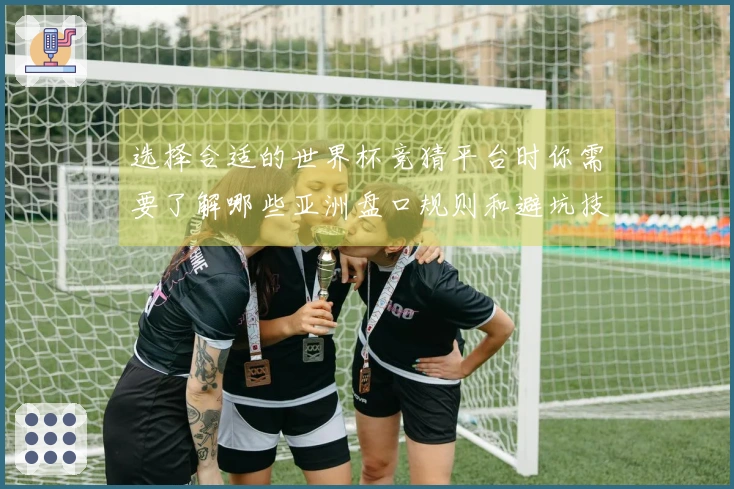 选择合适的世界杯竞猜平台时你需要了解哪些亚洲盘口规则和避坑技巧