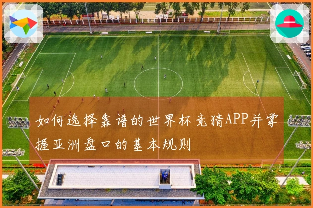 如何选择靠谱的世界杯竞猜APP并掌握亚洲盘口的基本规则
