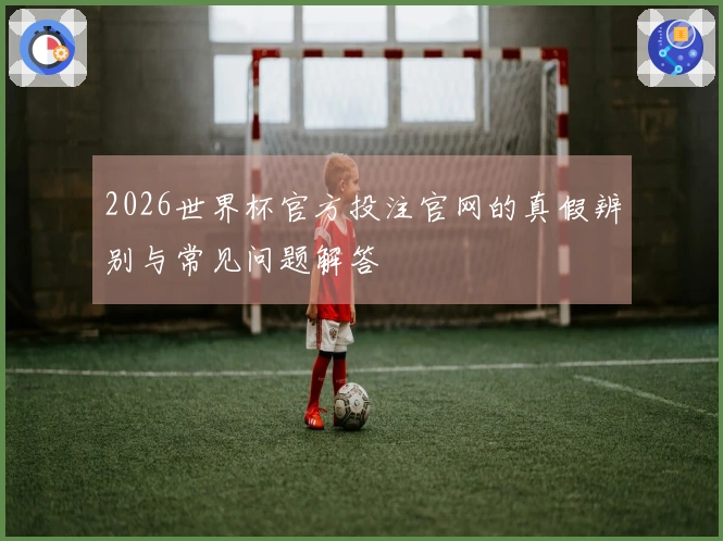 2026世界杯官方投注官网的真假辨别与常见问题解答