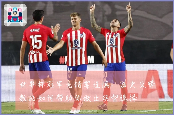 世界杯冠军竞猜需谨慎！历史交锋数据如何帮助你做出明智选择
