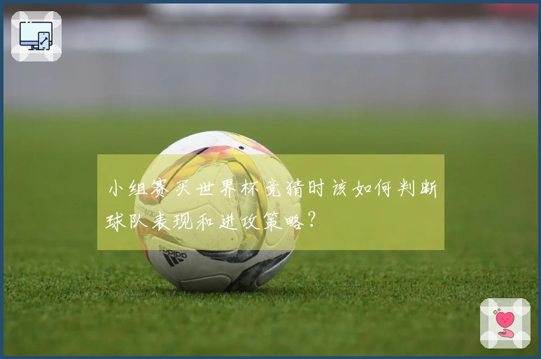 小组赛买世界杯竞猜时该如何判断球队表现和进攻策略？