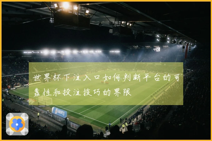 世界杯下注入口如何判断平台的可靠性和投注技巧的界限