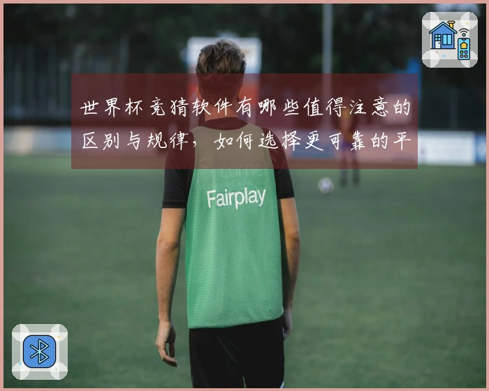 世界杯竞猜软件有哪些值得注意的区别与规律，如何选择更可靠的平台？