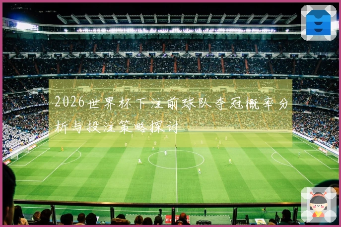 2026世界杯下注前球队夺冠概率分析与投注策略探讨