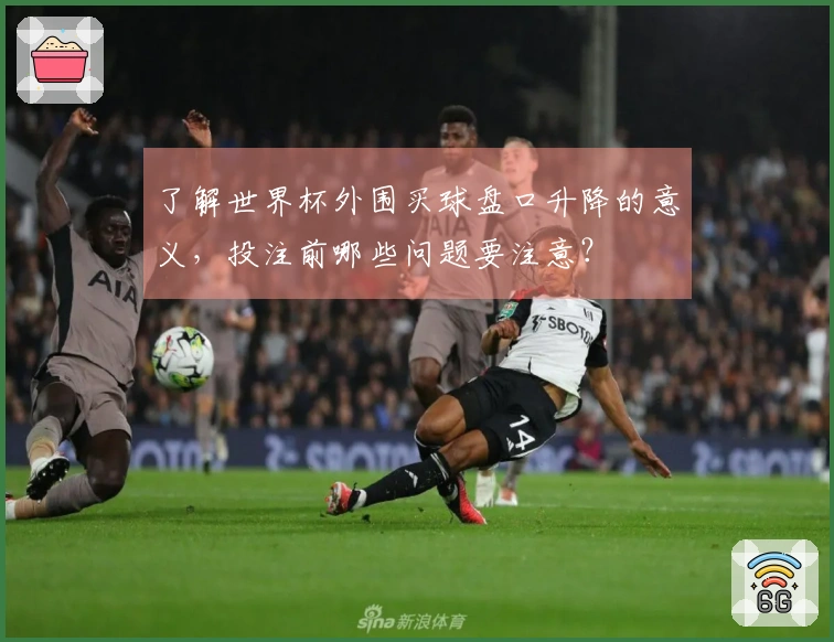 了解世界杯外围买球盘口升降的意义，投注前哪些问题要注意？