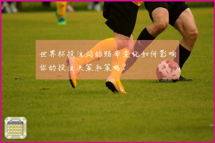 世界杯投注站的赔率变化如何影响你的投注决策和策略？