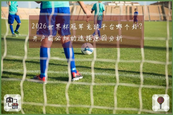 2026世界杯冠军竞猜平台哪个好？开户前必知的选择原因分析