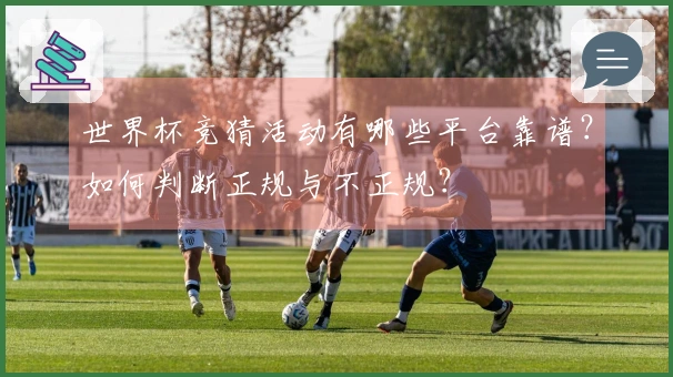 世界杯竞猜活动有哪些平台靠谱？如何判断正规与不正规？