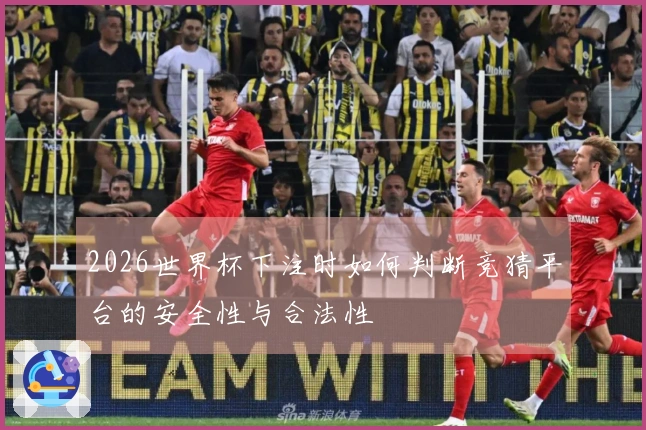 2026世界杯下注时如何判断竞猜平台的安全性与合法性