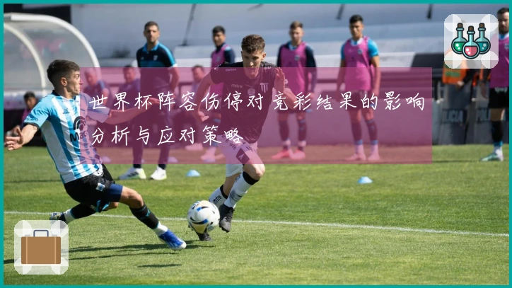 世界杯阵容伤停对竞彩结果的影响分析与应对策略