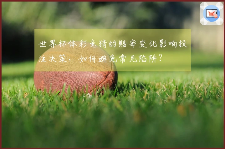 世界杯体彩竞猜的赔率变化影响投注决策，如何避免常见陷阱？