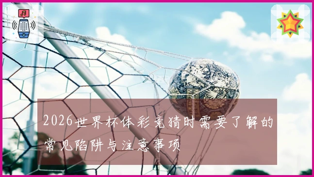 2026世界杯体彩竞猜时需要了解的常见陷阱与注意事项