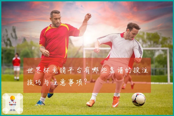 世界杯竞猜平台有哪些靠谱的投注技巧与注意事项？