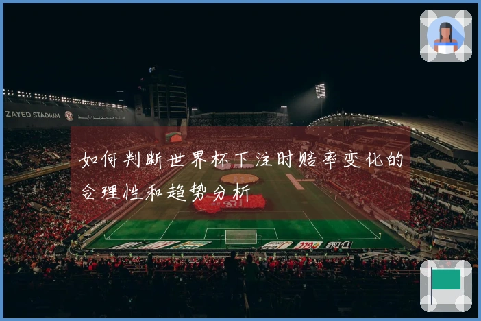 如何判断世界杯下注时赔率变化的合理性和趋势分析
